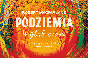 Ślad człowieka. Recenzja książki „Podziemia. W głąb czasu” Robert Macfarlane