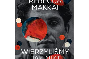 Ballada o odrzuconych –  recenzja „Wierzyliśmy jak nikt” Rebekki Makkai