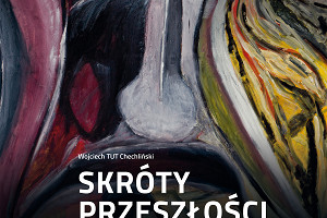 SKRÓTY PRZESZŁOŚCI – wystawa malarstwa Wojciecha "Tut" Chechlińskiego