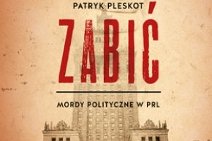 Zagadkowe morderstw w PRL - "Zabić. Mordy w PRL" Patryka Pleskota